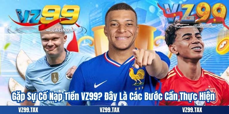 Nạp Tiền VZ99 6 Gặp Sự Cố Nạp Tiền VZ99? Đây Là Các Bước Cần Thực Hiện